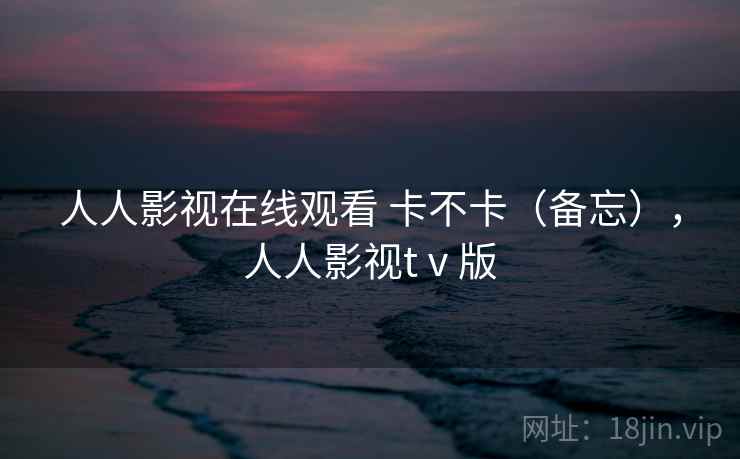 人人影视在线观看 卡不卡（备忘），人人影视tⅴ版  第2张