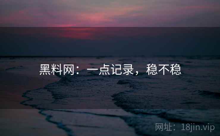 黑料网:一点记录,稳不稳 第1张 黑料网:一点记录,稳不稳 第1张
