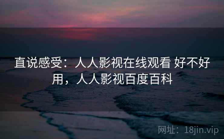 直说感受：人人影视在线观看 好不好用，人人影视百度百科