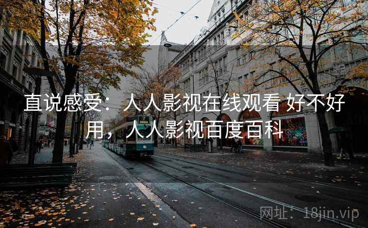 直说感受:人人影视在线观看 好不好用,人人影视百度百科 第2张 直说感受:人人影视在线观看 好不好用,人人影视百度百科 第2张