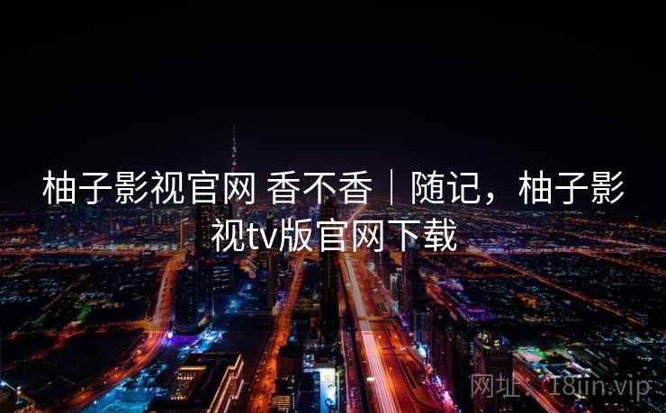 柚子影视官网 香不香｜随记，柚子影视tv版官网下载