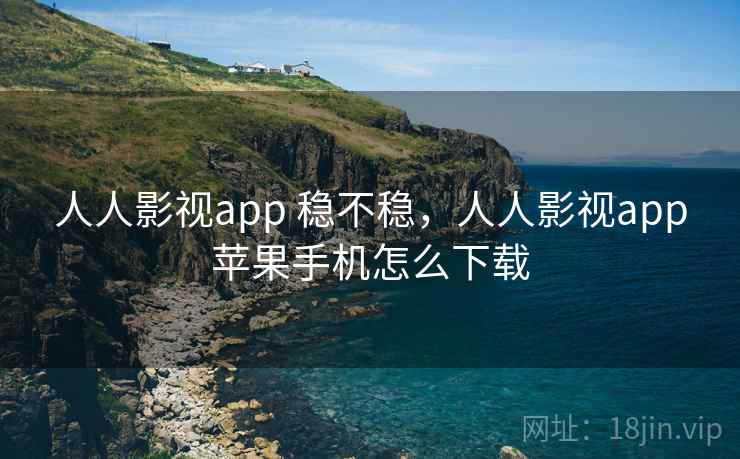 人人影视app 稳不稳，人人影视app苹果手机怎么下载