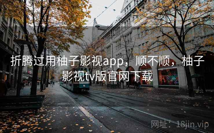 折腾过用柚子影视app,顺不顺,柚子影视tv版官网下载 第2张 折腾过用柚子影视app,顺不顺,柚子影视tv版官网下载 第2张