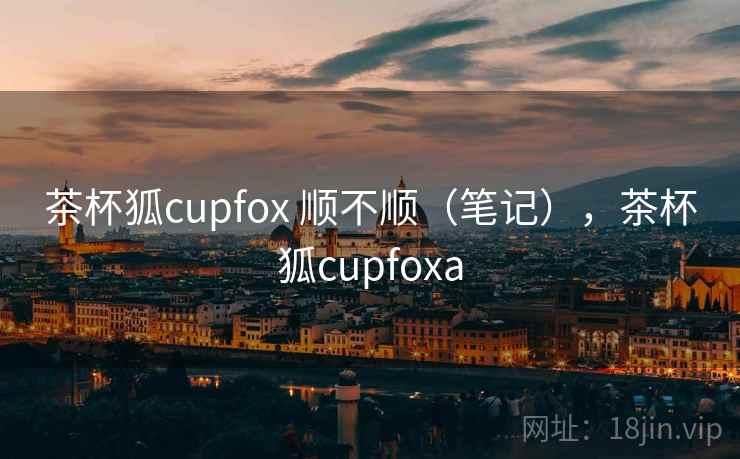 茶杯狐cupfox 顺不顺（笔记），茶杯狐cupfoxa  第2张