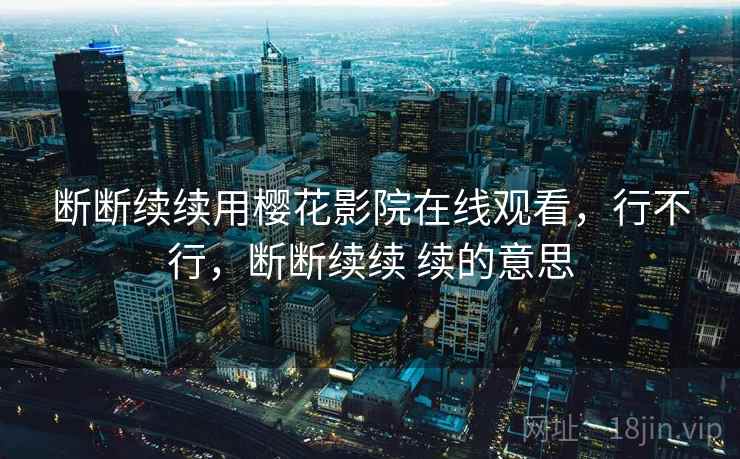 断断续续用樱花影院在线观看,行不行,断断续续 续的意思 第2张 断断续续用樱花影院在线观看,行不行,断断续续 续的意思 第2张
