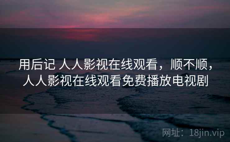 用后记 人人影视在线观看，顺不顺，人人影视在线观看免费播放电视剧  第2张