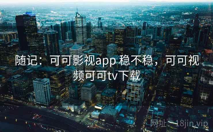 随记：可可影视app 稳不稳，可可视频可可tv下载
