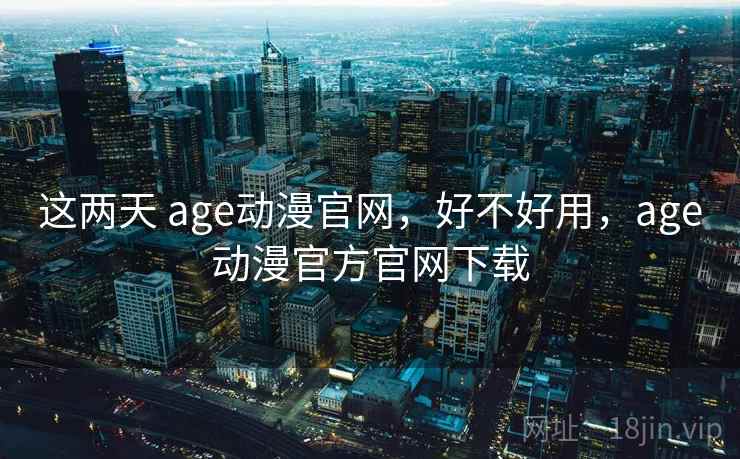 这两天 age动漫官网，好不好用，age动漫官方官网下载