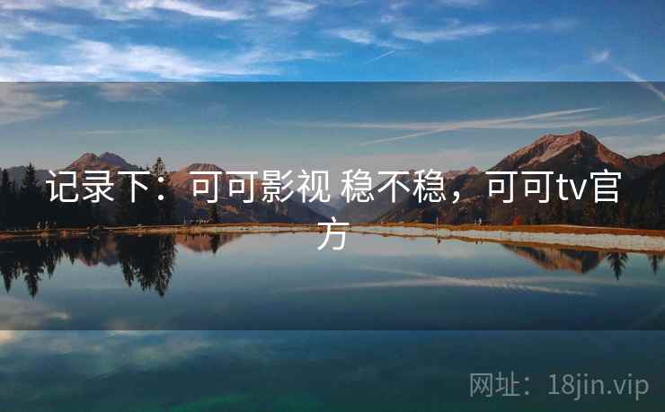 记录下：可可影视 稳不稳，可可tv官方