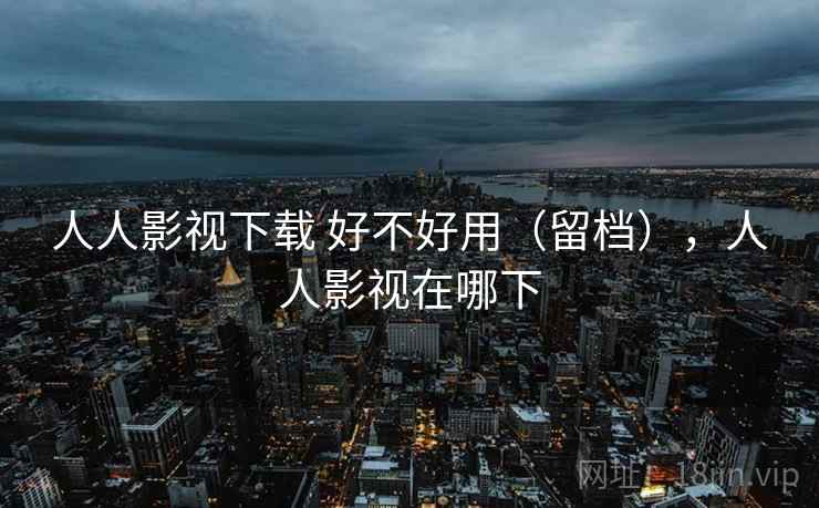 人人影视下载 好不好用（留档），人人影视在哪下  第2张