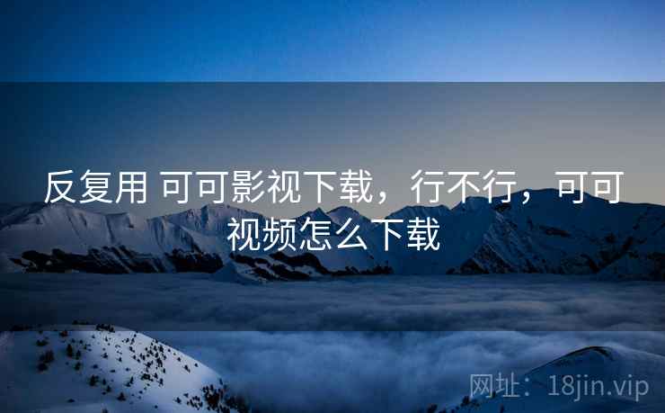 反复用 可可影视下载，行不行，可可视频怎么下载