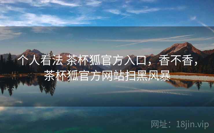 个人看法 茶杯狐官方入口，香不香，茶杯狐官方网站扫黑风暴  第2张