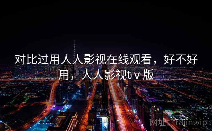 对比过用人人影视在线观看，好不好用，人人影视tⅴ版  第2张