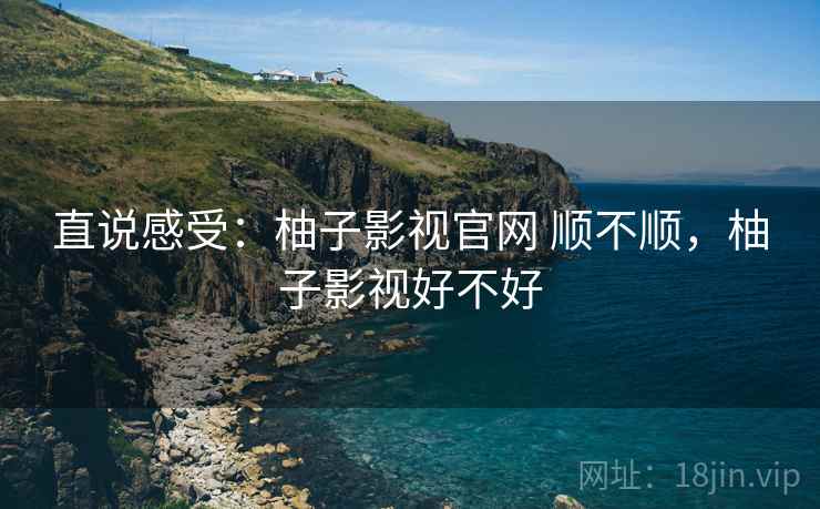 直说感受:柚子影视官网 顺不顺,柚子影视好不好 第2张 直说感受:柚子影视官网 顺不顺,柚子影视好不好 第2张