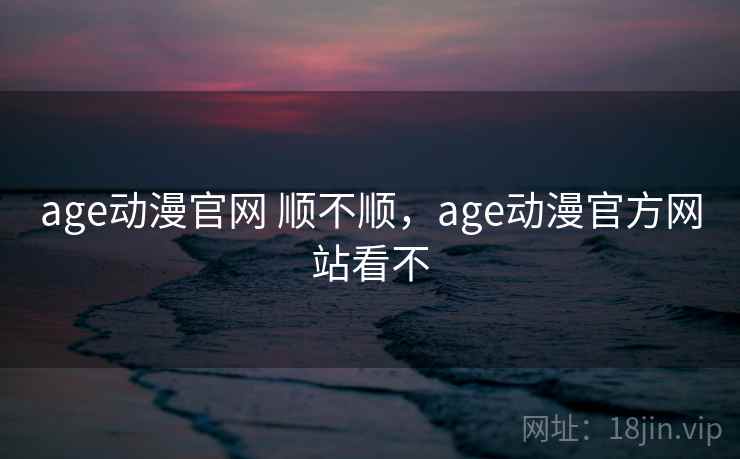 age动漫官网 顺不顺,age动漫官方网站看不 第2张 age动漫官网 顺不顺,age动漫官方网站看不 第2张