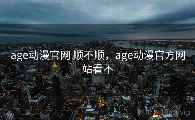 age动漫官网 顺不顺,age动漫官方网站看不