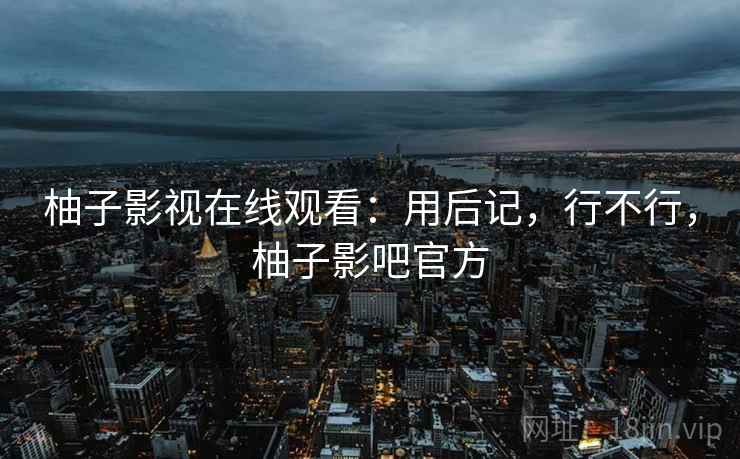 柚子影视在线观看:用后记,行不行,柚子影吧官方 第1张 柚子影视在线观看:用后记,行不行,柚子影吧官方 第1张