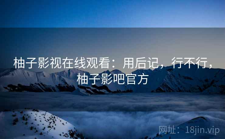 柚子影视在线观看:用后记,行不行,柚子影吧官方 第2张 柚子影视在线观看:用后记,行不行,柚子影吧官方 第2张
