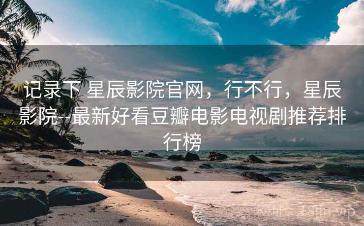 记录下 星辰影院官网，行不行，星辰影院--最新好看豆瓣电影电视剧推荐排行榜  第1张
