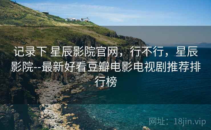 记录下 星辰影院官网，行不行，星辰影院--最新好看豆瓣电影电视剧推荐排行榜  第2张
