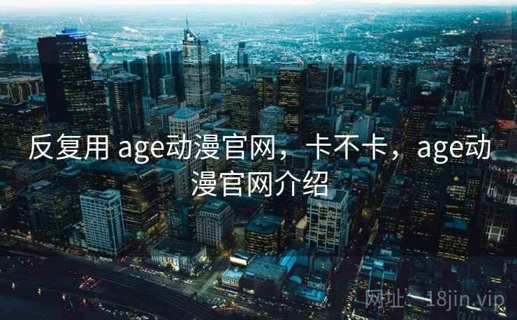 反复用 age动漫官网,卡不卡,age动漫官网介绍