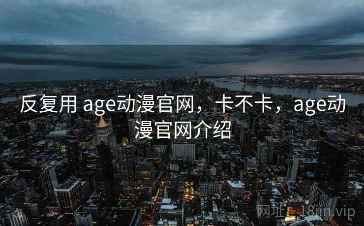 反复用 age动漫官网，卡不卡，age动漫官网介绍  第2张