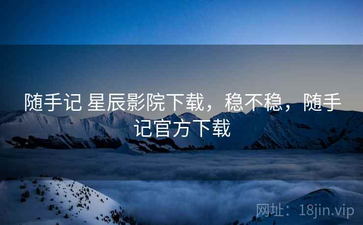 随手记 星辰影院下载,稳不稳,随手记官方下载 第1张 随手记 星辰影院下载,稳不稳,随手记官方下载 第1张