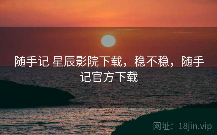 随手记 星辰影院下载,稳不稳,随手记官方下载 第2张 随手记 星辰影院下载,稳不稳,随手记官方下载 第2张