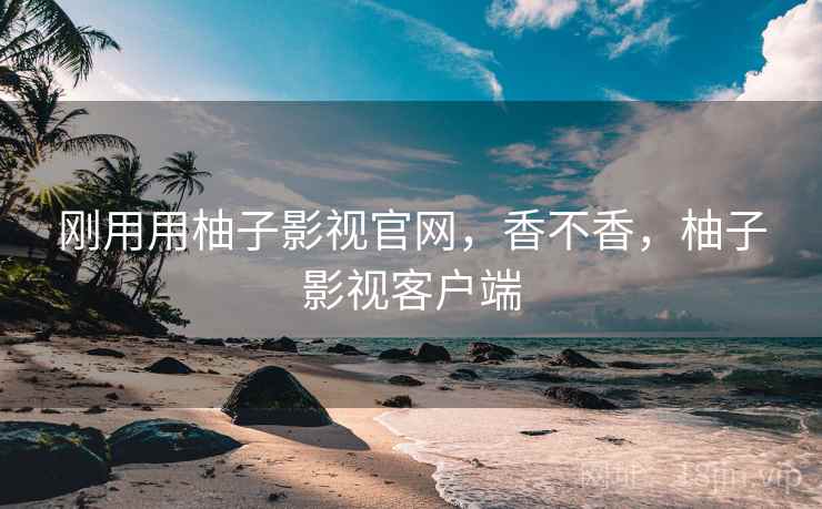 刚用用柚子影视官网,香不香,柚子影视客户端 第1张 刚用用柚子影视官网,香不香,柚子影视客户端 第1张