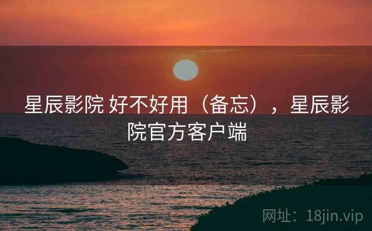 星辰影院 好不好用(备忘),星辰影院官方客户端 第2张 星辰影院 好不好用(备忘),星辰影院官方客户端 第2张