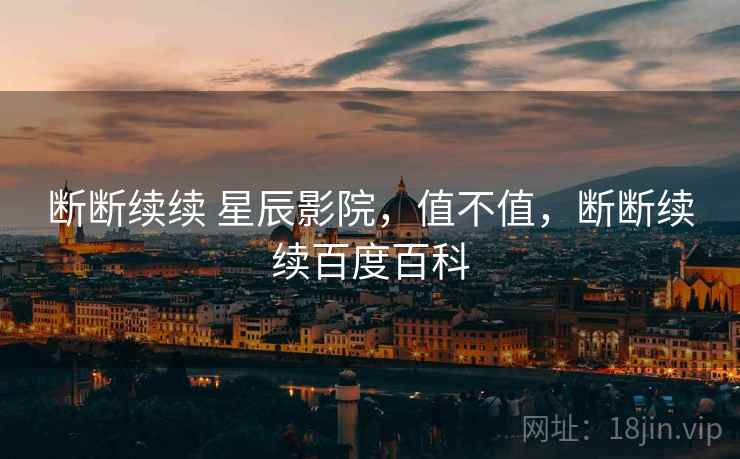 断断续续 星辰影院,值不值,断断续续百度百科 第2张 断断续续 星辰影院,值不值,断断续续百度百科 第2张