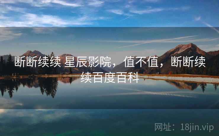 断断续续 星辰影院,值不值,断断续续百度百科 第1张 断断续续 星辰影院,值不值,断断续续百度百科 第1张