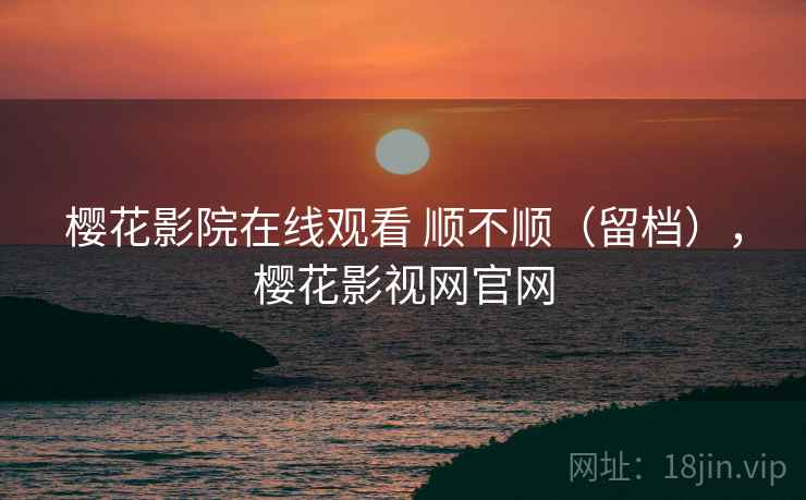 樱花影院在线观看 顺不顺(留档),樱花影视网官网