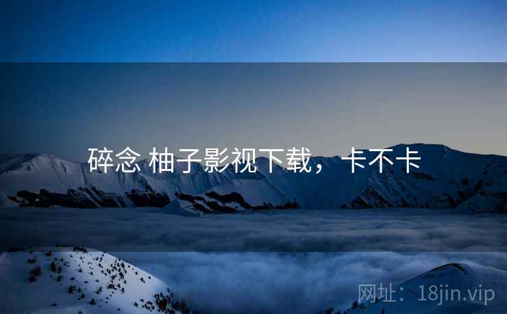 碎念 柚子影视下载,卡不卡 第2张 碎念 柚子影视下载,卡不卡 第2张