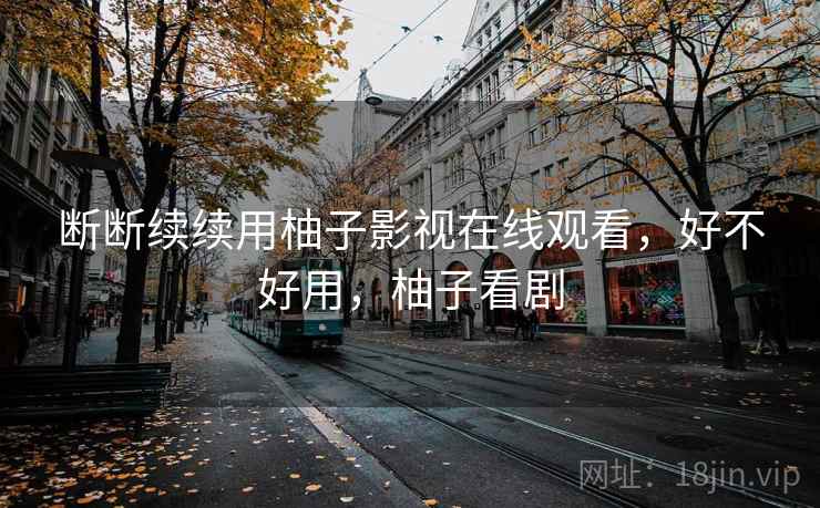 断断续续用柚子影视在线观看,好不好用,柚子看剧