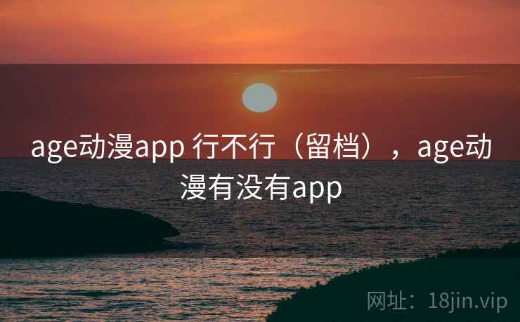 age动漫app 行不行(留档),age动漫有没有app 第2张 age动漫app 行不行(留档),age动漫有没有app 第2张