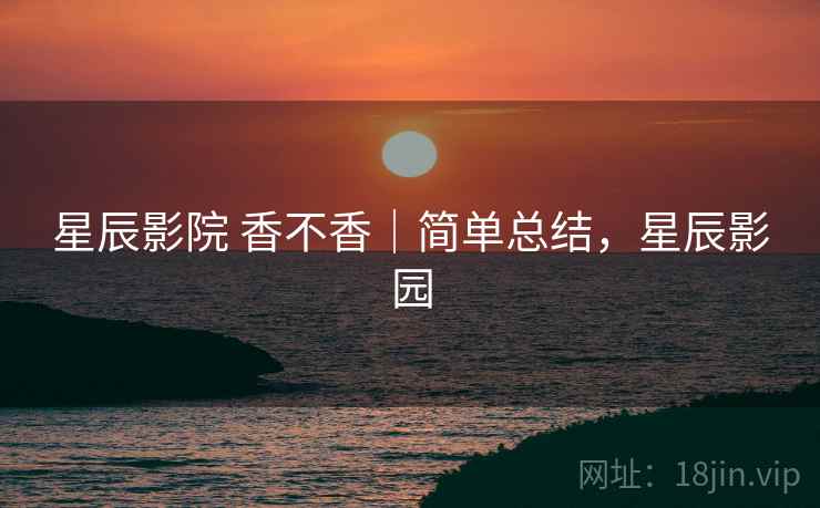 星辰影院 香不香|简单总结,星辰影园 第2张 星辰影院 香不香|简单总结,星辰影园 第2张