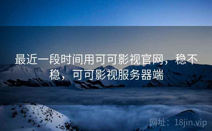 最近一段时间用可可影视官网,稳不稳,可可影视服务器端