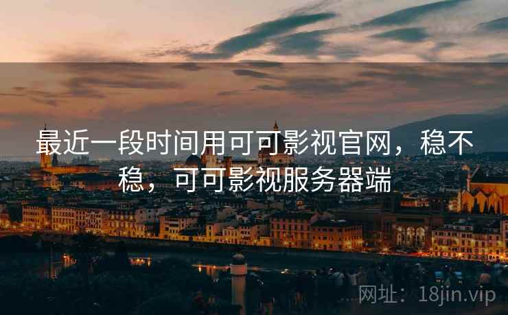 最近一段时间用可可影视官网,稳不稳,可可影视服务器端 第2张 最近一段时间用可可影视官网,稳不稳,可可影视服务器端 第2张