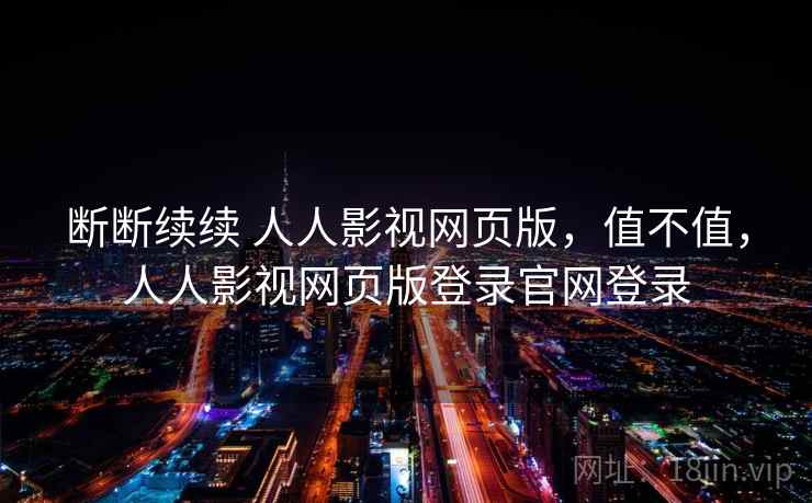 断断续续 人人影视网页版,值不值,人人影视网页版登录官网登录 第2张 断断续续 人人影视网页版,值不值,人人影视网页版登录官网登录 第2张