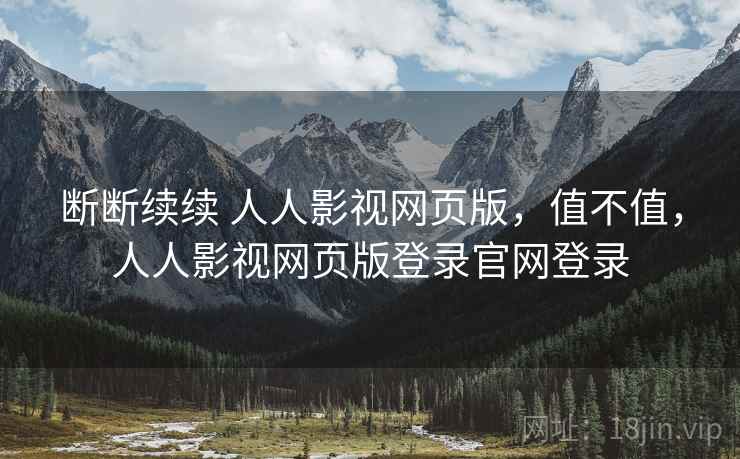 断断续续 人人影视网页版,值不值,人人影视网页版登录官网登录