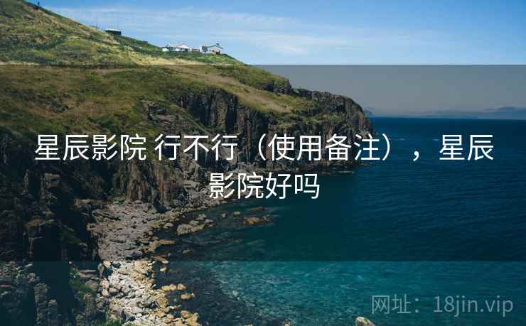 星辰影院 行不行(使用备注),星辰影院好吗 第1张 星辰影院 行不行(使用备注),星辰影院好吗 第1张
