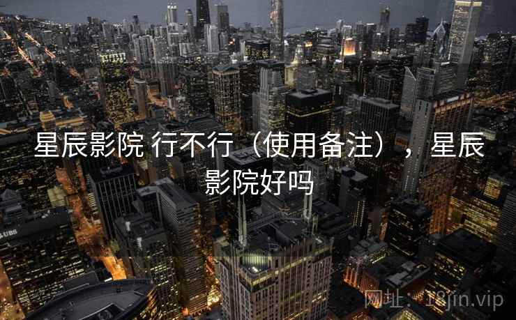 星辰影院 行不行(使用备注),星辰影院好吗 第2张 星辰影院 行不行(使用备注),星辰影院好吗 第2张