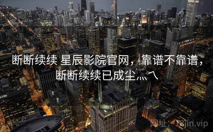 断断续续 星辰影院官网,靠谱不靠谱,断断续续已成尘灬乀 第1张 断断续续 星辰影院官网,靠谱不靠谱,断断续续已成尘灬乀 第1张