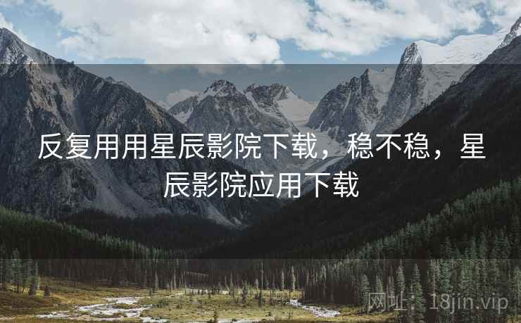 反复用用星辰影院下载,稳不稳,星辰影院应用下载 第2张 反复用用星辰影院下载,稳不稳,星辰影院应用下载 第2张