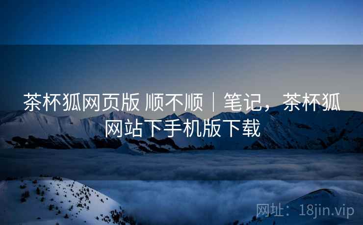 茶杯狐网页版 顺不顺|笔记,茶杯狐网站下手机版下载 第2张 茶杯狐网页版 顺不顺|笔记,茶杯狐网站下手机版下载 第2张