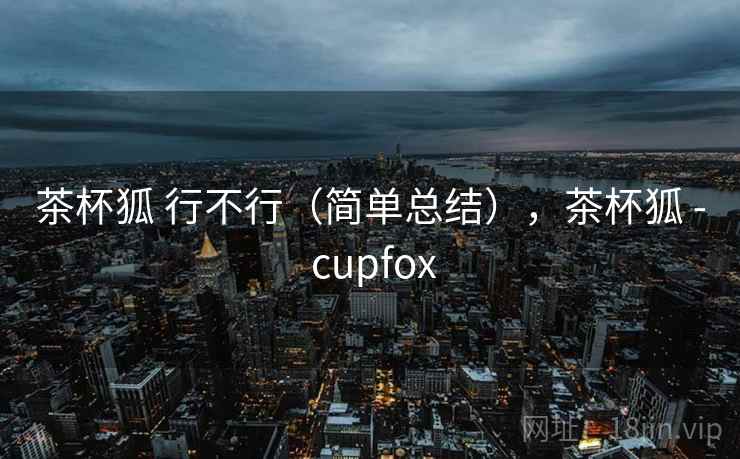 茶杯狐 行不行(简单总结),茶杯狐 - cupfox 第2张 茶杯狐 行不行(简单总结),茶杯狐 - cupfox 第2张