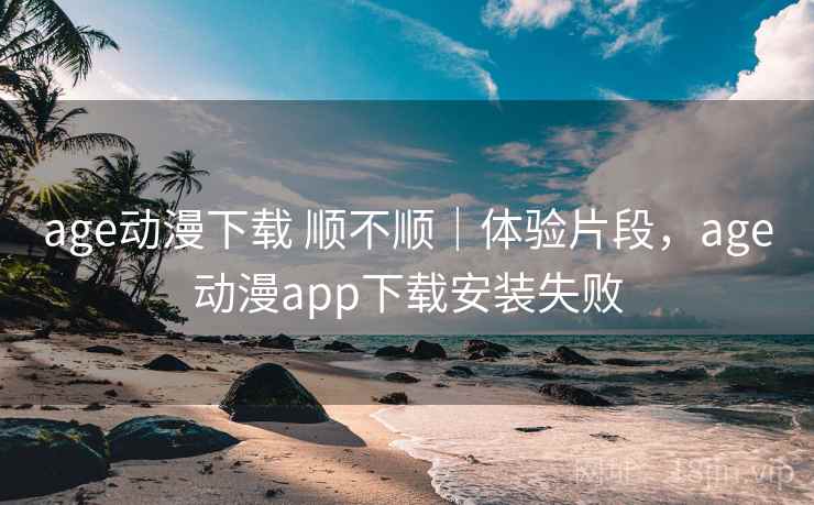 age动漫下载 顺不顺|体验片段,age动漫app下载安装失败