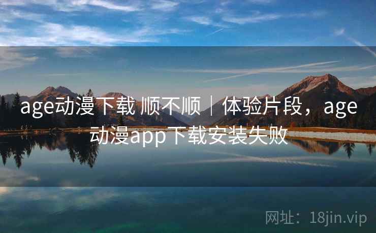 age动漫下载 顺不顺|体验片段,age动漫app下载安装失败 第2张 age动漫下载 顺不顺|体验片段,age动漫app下载安装失败 第2张