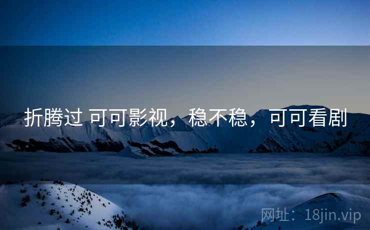 折腾过 可可影视,稳不稳,可可看剧